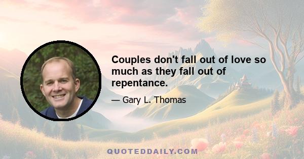 Couples don't fall out of love so much as they fall out of repentance.