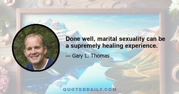 Done well, marital sexuality can be a supremely healing experience.