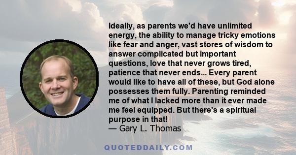 Ideally, as parents we'd have unlimited energy, the ability to manage tricky emotions like fear and anger, vast stores of wisdom to answer complicated but important questions, love that never grows tired, patience that