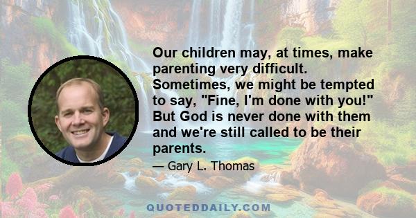 Our children may, at times, make parenting very difficult. Sometimes, we might be tempted to say, Fine, I'm done with you! But God is never done with them and we're still called to be their parents.