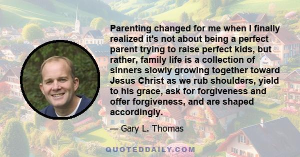 Parenting changed for me when I finally realized it's not about being a perfect parent trying to raise perfect kids, but rather, family life is a collection of sinners slowly growing together toward Jesus Christ as we