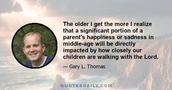 The older I get the more I realize that a significant portion of a parent's happiness or sadness in middle-age will be directly impacted by how closely our children are walking with the Lord.