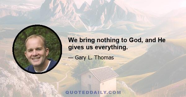 We bring nothing to God, and He gives us everything.