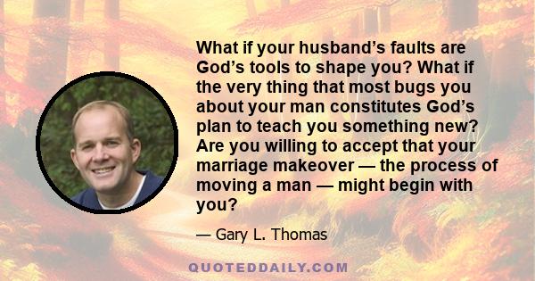 What if your husband’s faults are God’s tools to shape you? What if the very thing that most bugs you about your man constitutes God’s plan to teach you something new? Are you willing to accept that your marriage