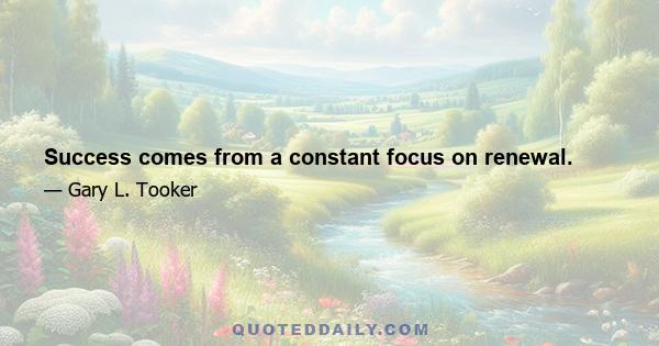 Success comes from a constant focus on renewal.