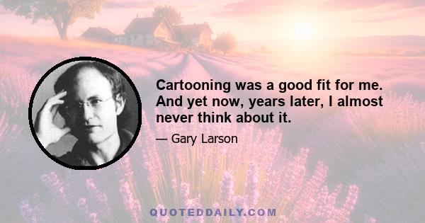 Cartooning was a good fit for me. And yet now, years later, I almost never think about it.