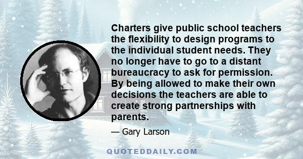 Charters give public school teachers the flexibility to design programs to the individual student needs. They no longer have to go to a distant bureaucracy to ask for permission. By being allowed to make their own