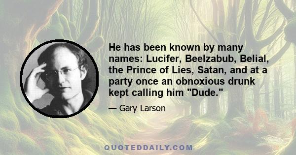 He has been known by many names: Lucifer, Beelzabub, Belial, the Prince of Lies, Satan, and at a party once an obnoxious drunk kept calling him Dude.