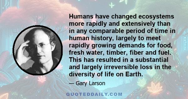 Humans have changed ecosystems more rapidly and extensively than in any comparable period of time in human history, largely to meet rapidly growing demands for food, fresh water, timber, fiber and fuel. This has