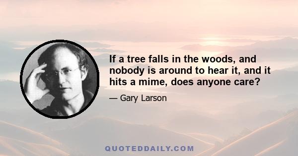 If a tree falls in the woods, and nobody is around to hear it, and it hits a mime, does anyone care?