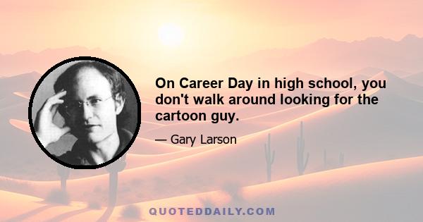 On Career Day in high school, you don't walk around looking for the cartoon guy.