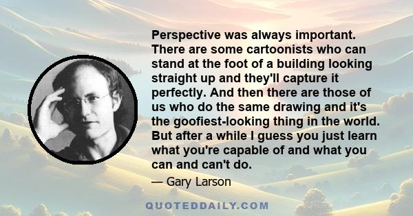 Perspective was always important. There are some cartoonists who can stand at the foot of a building looking straight up and they'll capture it perfectly. And then there are those of us who do the same drawing and it's