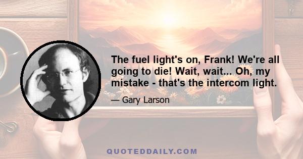 The fuel light's on, Frank! We're all going to die! Wait, wait... Oh, my mistake - that's the intercom light.