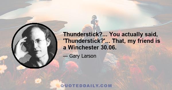 Thunderstick?... You actually said, 'Thunderstick?'... That, my friend is a Winchester 30.06.