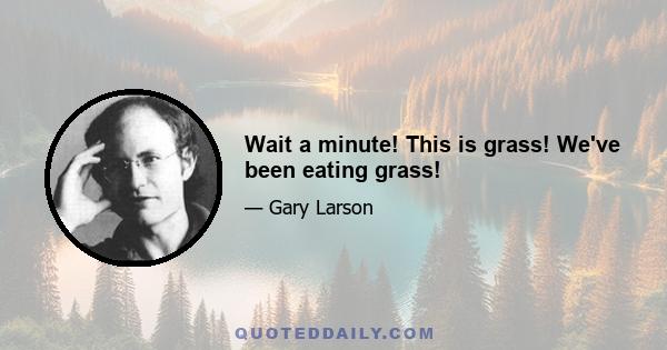 Wait a minute! This is grass! We've been eating grass!