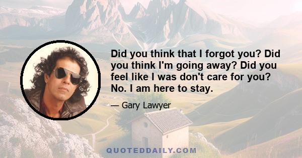 Did you think that I forgot you? Did you think I'm going away? Did you feel like I was don't care for you? No. I am here to stay.