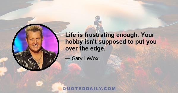 Life is frustrating enough. Your hobby isn't supposed to put you over the edge.