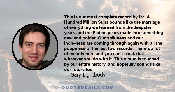 This is our most complete record by far. A Hundred Million Suns sounds like the marriage of everything we learned from the Jeepster years and the Fiction years made into something new and bolder. Our spikiness and our