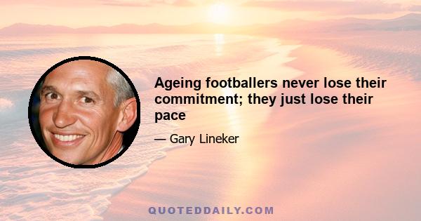 Ageing footballers never lose their commitment; they just lose their pace