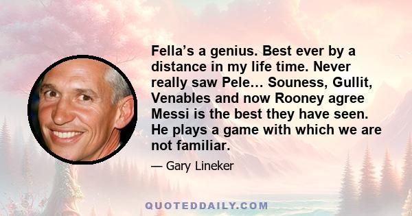 Fella’s a genius. Best ever by a distance in my life time. Never really saw Pele… Souness, Gullit, Venables and now Rooney agree Messi is the best they have seen. He plays a game with which we are not familiar.