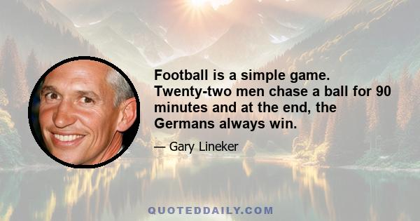 Football is a simple game. Twenty-two men chase a ball for 90 minutes and at the end, the Germans always win.