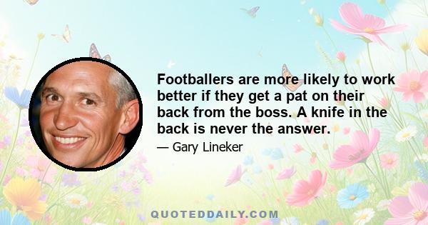 Footballers are more likely to work better if they get a pat on their back from the boss. A knife in the back is never the answer.