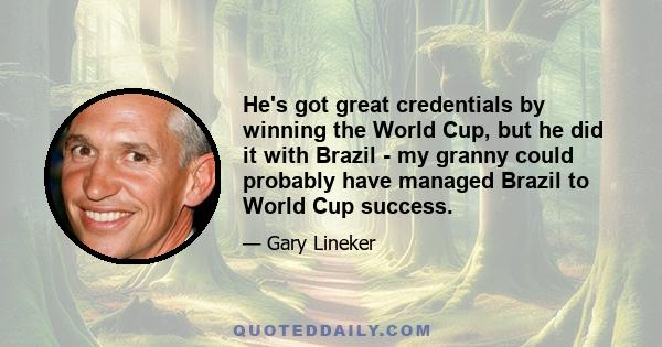 He's got great credentials by winning the World Cup, but he did it with Brazil - my granny could probably have managed Brazil to World Cup success.