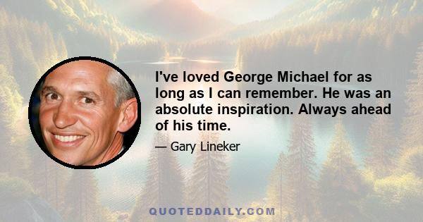 I've loved George Michael for as long as I can remember. He was an absolute inspiration. Always ahead of his time.