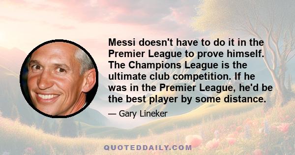 Messi doesn't have to do it in the Premier League to prove himself. The Champions League is the ultimate club competition. If he was in the Premier League, he'd be the best player by some distance.