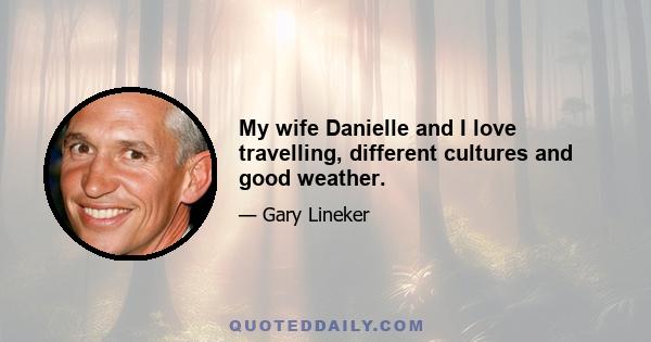 My wife Danielle and I love travelling, different cultures and good weather.