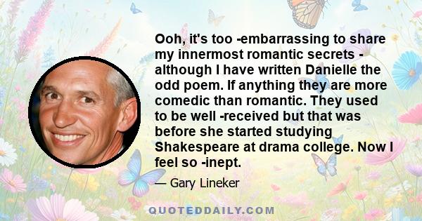 Ooh, it's too ­embarrassing to share my innermost romantic secrets - although I have written Danielle the odd poem. If anything they are more comedic than romantic. They used to be well ­received but that was before she 