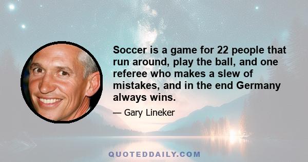 Soccer is a game for 22 people that run around, play the ball, and one referee who makes a slew of mistakes, and in the end Germany always wins.