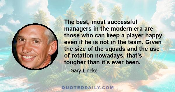 The best, most successful managers in the modern era are those who can keep a player happy even if he is not in the team. Given the size of the squads and the use of rotation nowadays, that's tougher than it's ever been.