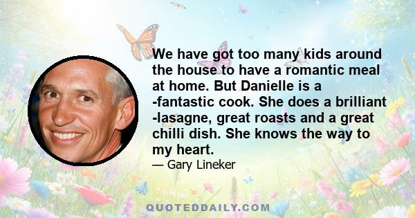 We have got too many kids around the house to have a romantic meal at home. But Danielle is a ­fantastic cook. She does a brilliant ­lasagne, great roasts and a great chilli dish. She knows the way to my heart.