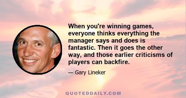 When you're winning games, everyone thinks everything the manager says and does is fantastic. Then it goes the other way, and those earlier criticisms of players can backfire.