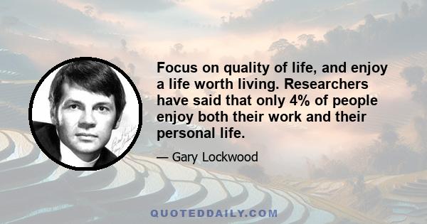 Focus on quality of life, and enjoy a life worth living. Researchers have said that only 4% of people enjoy both their work and their personal life.