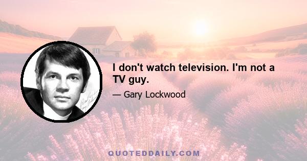 I don't watch television. I'm not a TV guy.