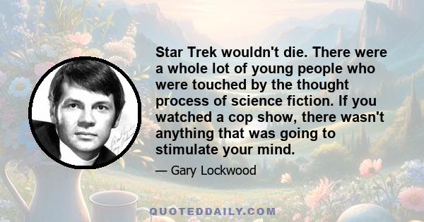 Star Trek wouldn't die. There were a whole lot of young people who were touched by the thought process of science fiction. If you watched a cop show, there wasn't anything that was going to stimulate your mind.