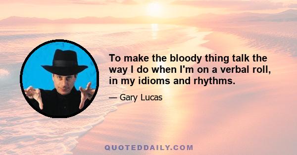 To make the bloody thing talk the way I do when I'm on a verbal roll, in my idioms and rhythms.