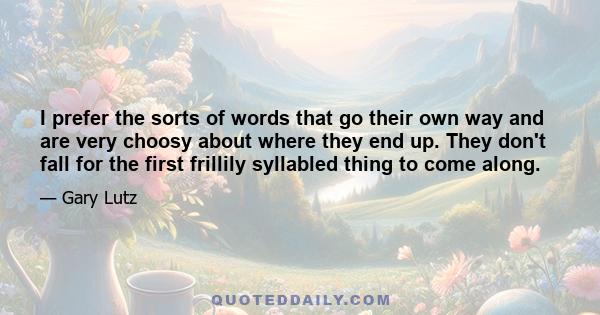 I prefer the sorts of words that go their own way and are very choosy about where they end up. They don't fall for the first frillily syllabled thing to come along.