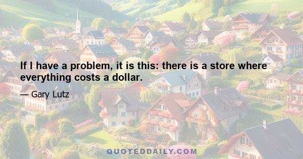 If I have a problem, it is this: there is a store where everything costs a dollar.