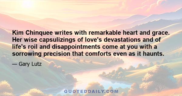 Kim Chinquee writes with remarkable heart and grace. Her wise capsulizings of love's devastations and of life's roil and disappointments come at you with a sorrowing precision that comforts even as it haunts.