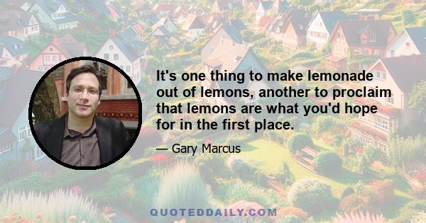 It's one thing to make lemonade out of lemons, another to proclaim that lemons are what you'd hope for in the first place.