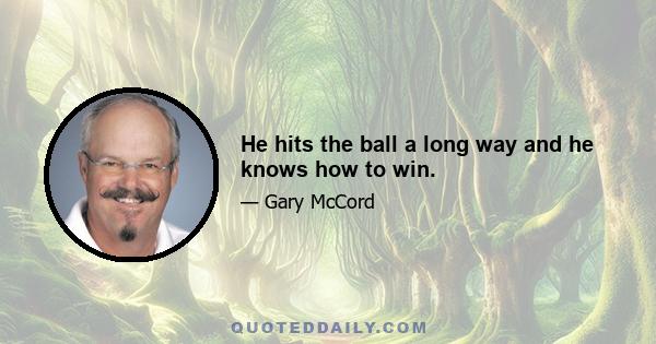 He hits the ball a long way and he knows how to win.