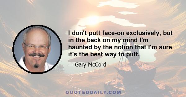 I don't putt face-on exclusively, but in the back on my mind I'm haunted by the notion that I'm sure it's the best way to putt.