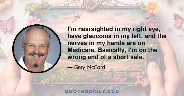 I'm nearsighted in my right eye, have glaucoma in my left, and the nerves in my hands are on Medicare. Basically, I'm on the wrong end of a short sale.