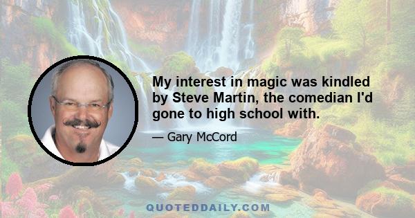 My interest in magic was kindled by Steve Martin, the comedian I'd gone to high school with.