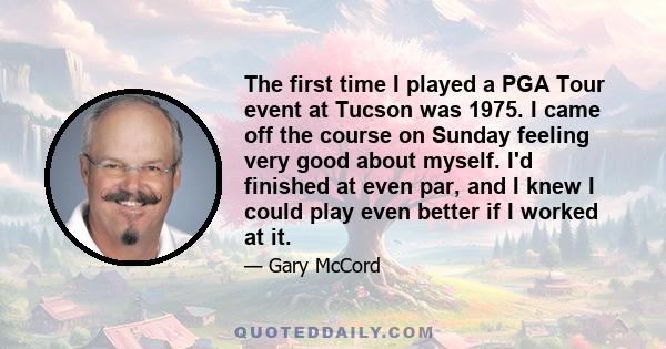 The first time I played a PGA Tour event at Tucson was 1975. I came off the course on Sunday feeling very good about myself. I'd finished at even par, and I knew I could play even better if I worked at it.