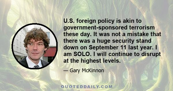 U.S. foreign policy is akin to government-sponsored terrorism these day. It was not a mistake that there was a huge security stand down on September 11 last year. I am SOLO. I will continue to disrupt at the highest