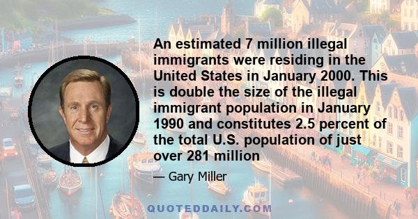 An estimated 7 million illegal immigrants were residing in the United States in January 2000. This is double the size of the illegal immigrant population in January 1990 and constitutes 2.5 percent of the total U.S.